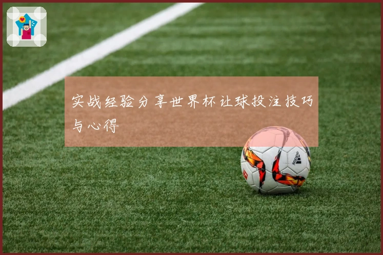 实战经验分享世界杯让球投注技巧与心得