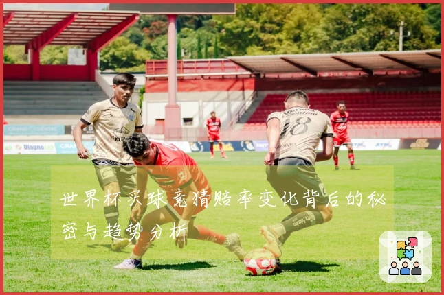 世界杯买球竞猜赔率变化背后的秘密与趋势分析