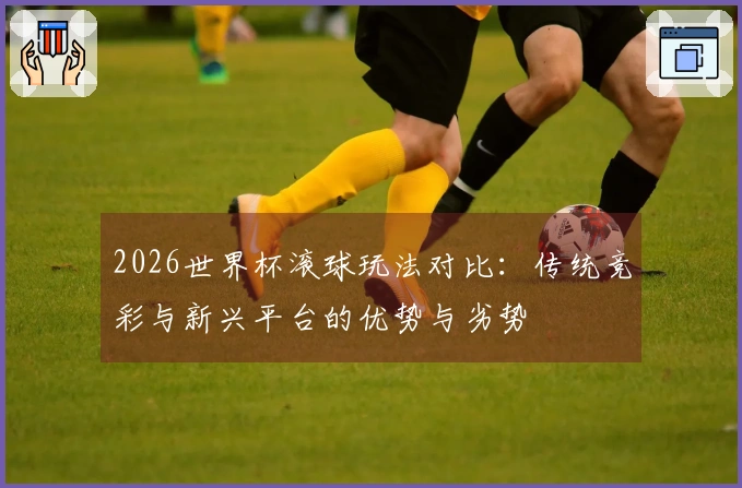2026世界杯滚球玩法对比：传统竞彩与新兴平台的优势与劣势