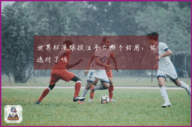 世界杯滚球投注平台哪个好用，你选对了吗