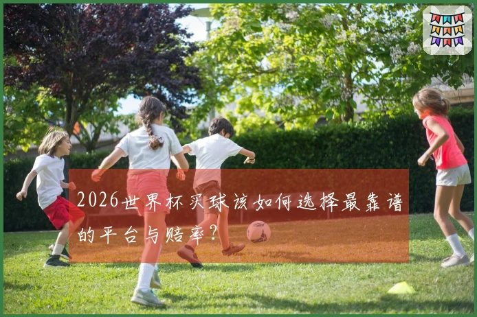 2026世界杯买球该如何选择最靠谱的平台与赔率？