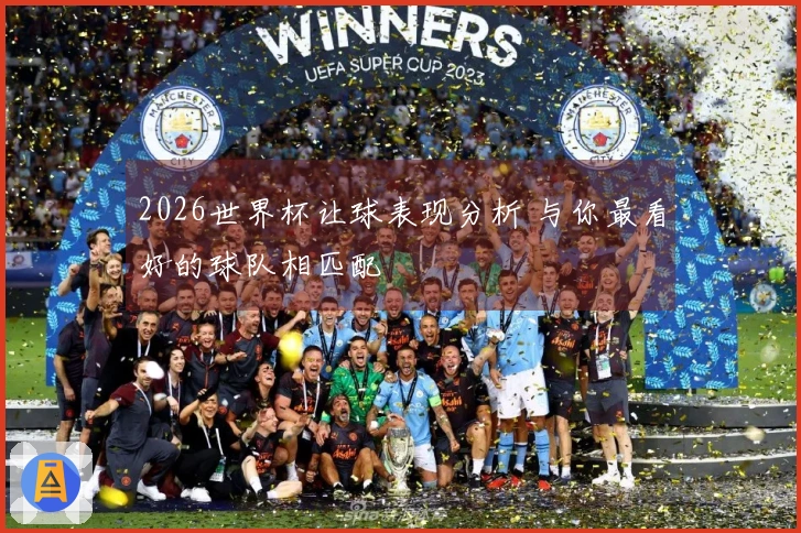 2026世界杯让球表现分析 与你最看好的球队相匹配