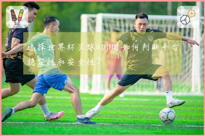 选择世界杯买球app时如何判断平台稳定性和安全性？