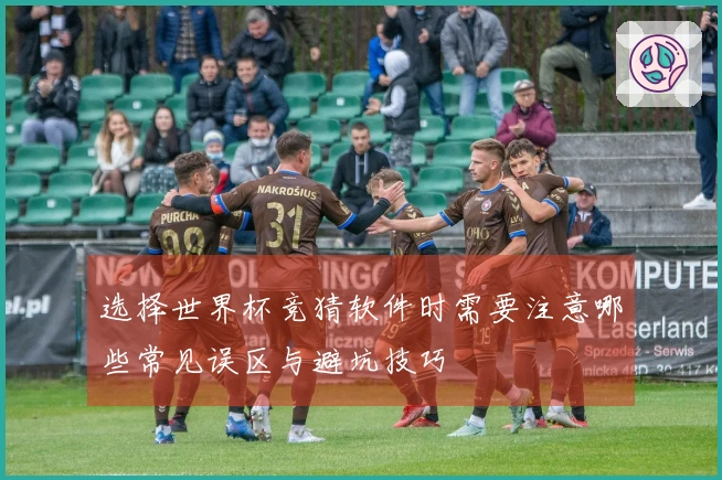 选择世界杯竞猜软件时需要注意哪些常见误区与避坑技巧