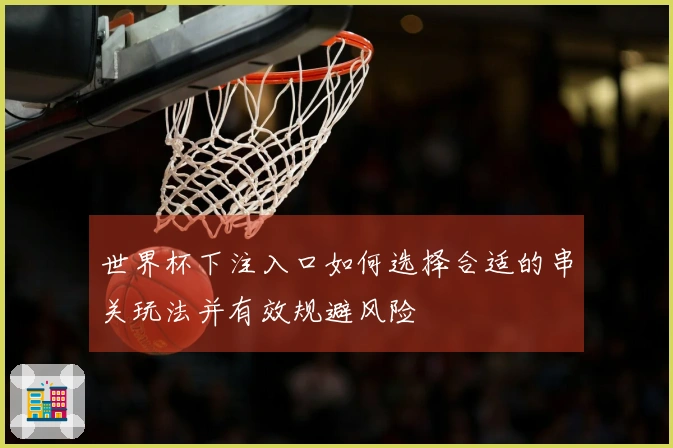 世界杯下注入口如何选择合适的串关玩法并有效规避风险