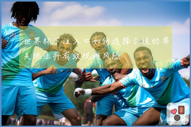 世界杯下注入口如何选择合适的串关玩法并有效规避风险