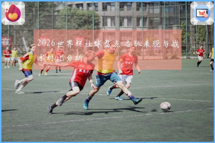 2026世界杯让球盘点 各队表现与战术对比分析