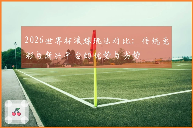 2026世界杯滚球玩法对比：传统竞彩与新兴平台的优势与劣势