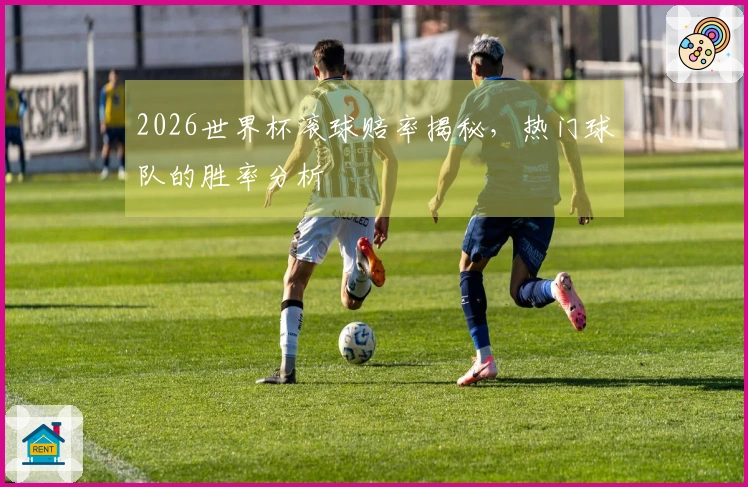 2026世界杯滚球赔率揭秘，热门球队的胜率分析