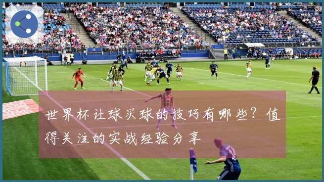 世界杯让球买球的技巧有哪些？值得关注的实战经验分享