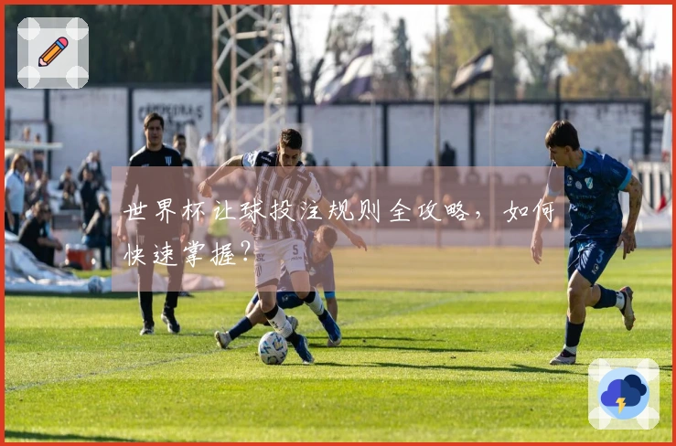 世界杯让球投注规则全攻略，如何快速掌握？