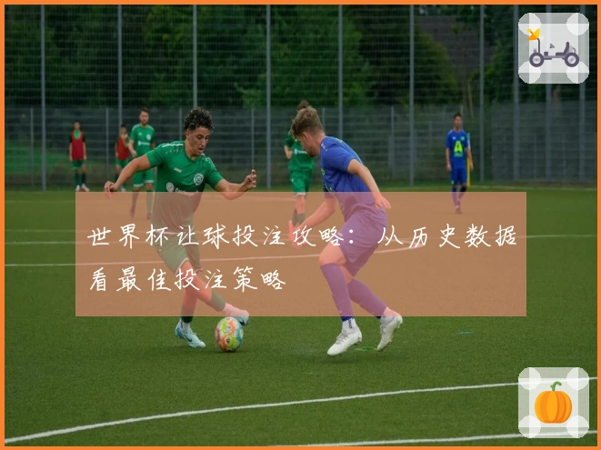 世界杯让球投注攻略：从历史数据看最佳投注策略