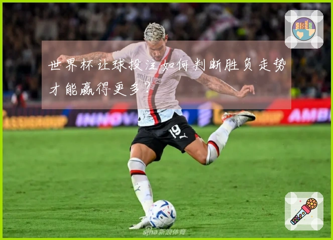 世界杯让球投注如何判断胜负走势才能赢得更多？