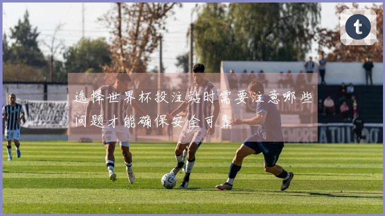 选择世界杯投注站时需要注意哪些问题才能确保安全可靠