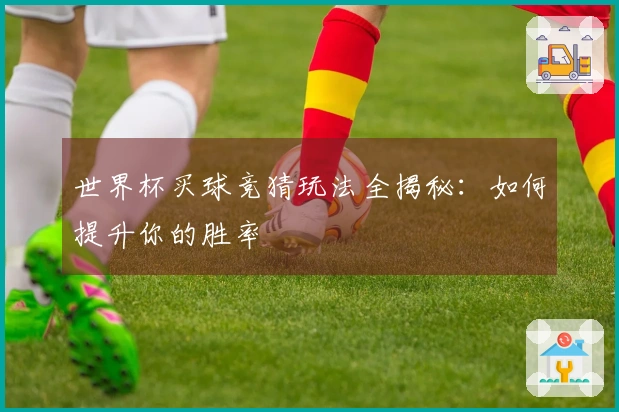 世界杯买球竞猜玩法全揭秘：如何提升你的胜率
