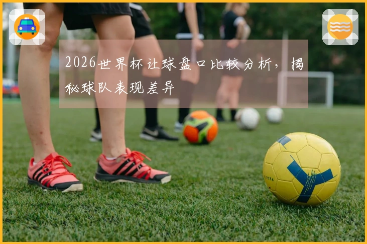 2026世界杯让球盘口比较分析，揭秘球队表现差异