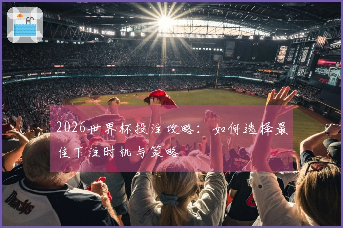 2026世界杯投注攻略：如何选择最佳下注时机与策略