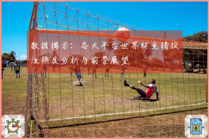 数据揭示：各大平台世界杯竞猜投注热度分析与前景展望