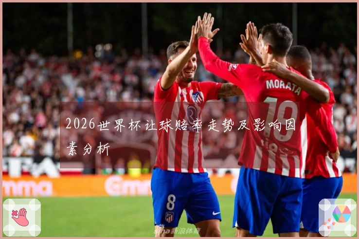 2026世界杯让球赔率走势及影响因素分析