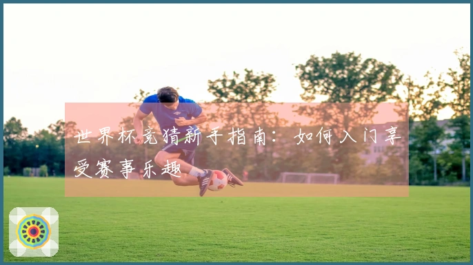 世界杯竞猜新手指南：如何入门享受赛事乐趣