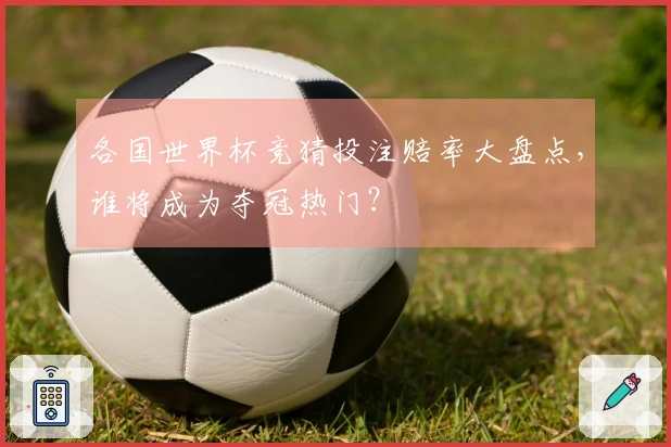 各国世界杯竞猜投注赔率大盘点，谁将成为夺冠热门？