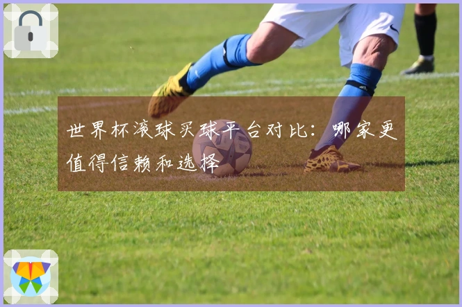 世界杯滚球买球平台对比：哪家更值得信赖和选择