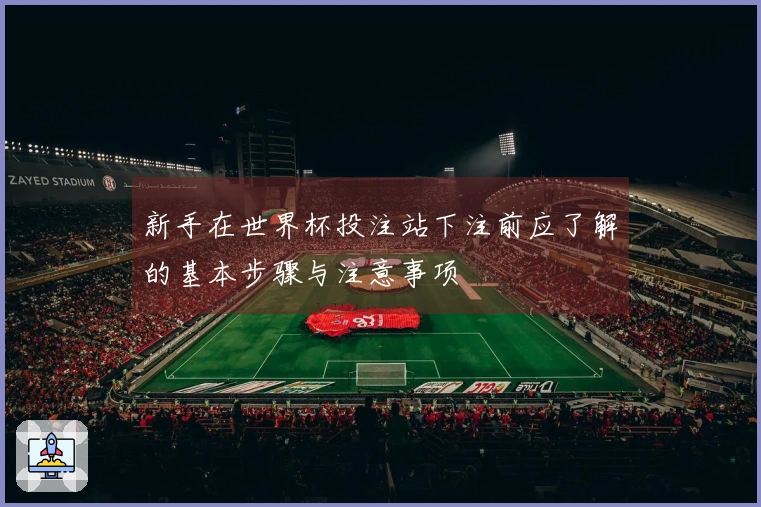 新手在世界杯投注站下注前应了解的基本步骤与注意事项