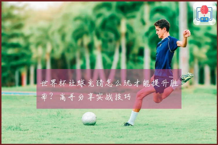 世界杯让球竞猜怎么玩才能提升胜率？高手分享实战技巧