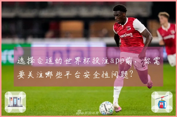 选择合适的世界杯投注app前，你需要关注哪些平台安全性问题？