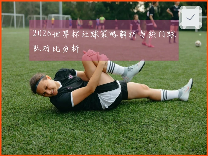 2026世界杯让球策略解析与热门球队对比分析
