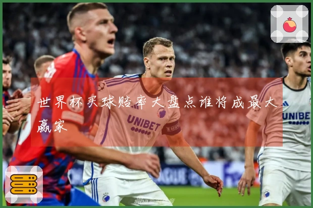 世界杯买球赔率大盘点谁将成最大赢家