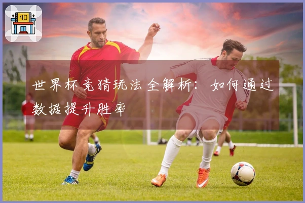 世界杯竞猜玩法全解析：如何通过数据提升胜率
