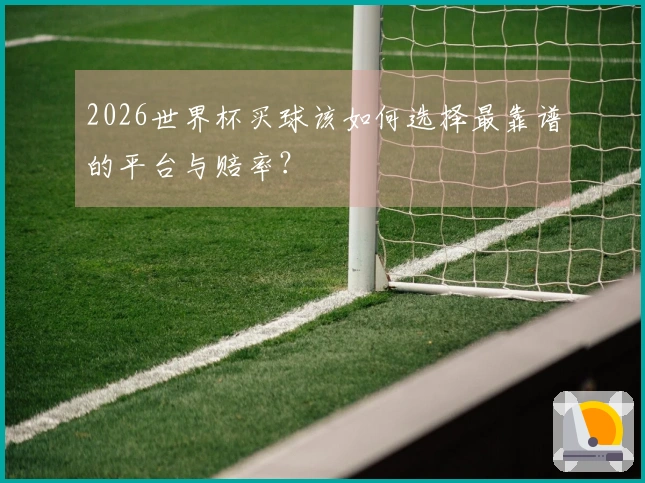 2026世界杯买球该如何选择最靠谱的平台与赔率？