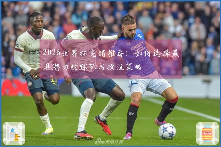 2026世界杯竞猜推荐：如何选择最具潜力的球队与投注策略