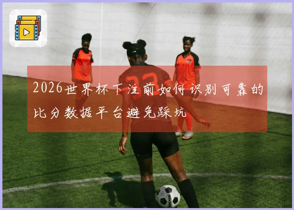 2026世界杯下注前如何识别可靠的比分数据平台避免踩坑