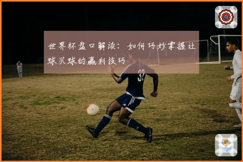 世界杯盘口解读：如何巧妙掌握让球买球的赢利技巧