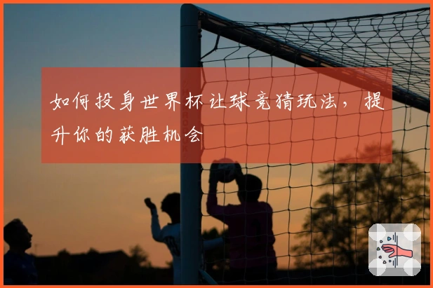 如何投身世界杯让球竞猜玩法，提升你的获胜机会