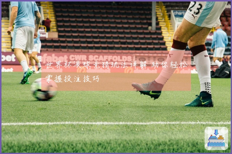 世界杯滚球竞猜玩法详解 助你轻松掌握投注技巧