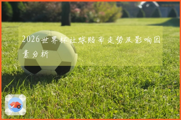 2026世界杯让球赔率走势及影响因素分析