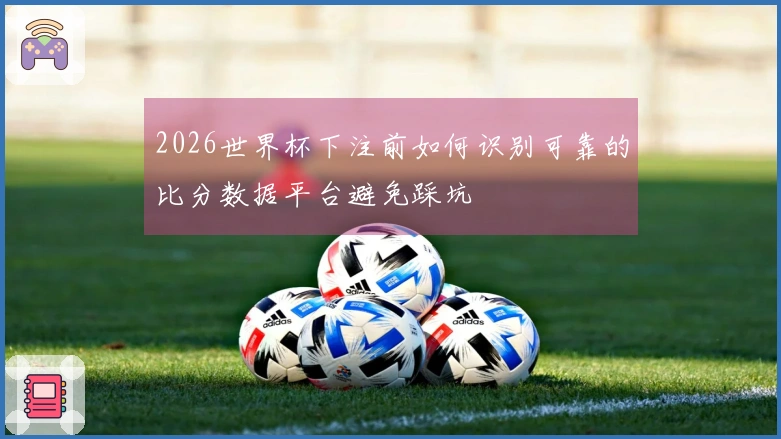 2026世界杯下注前如何识别可靠的比分数据平台避免踩坑