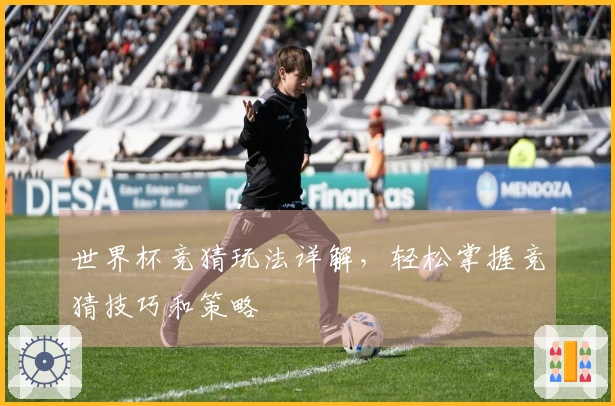 世界杯竞猜玩法详解，轻松掌握竞猜技巧和策略