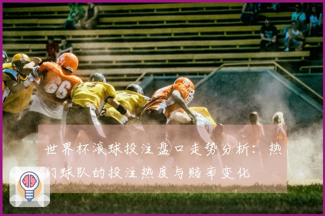 世界杯滚球投注盘口走势分析：热门球队的投注热度与赔率变化