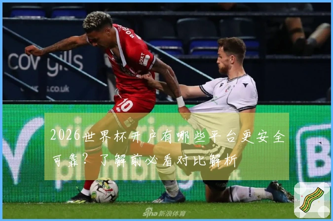 2026世界杯开户有哪些平台更安全可靠？了解前必看对比解析