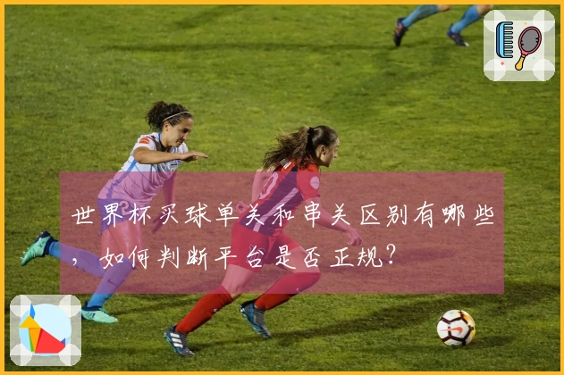 世界杯买球单关和串关区别有哪些,如何判断平台是否正规?