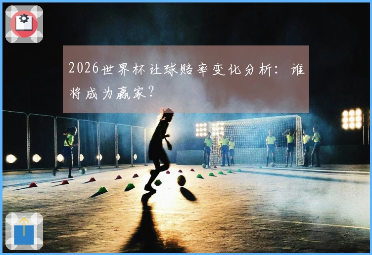 2026世界杯让球赔率变化分析：谁将成为赢家？