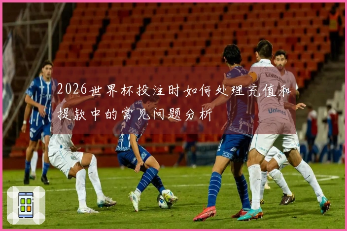 2026世界杯投注时如何处理充值和提款中的常见问题分析