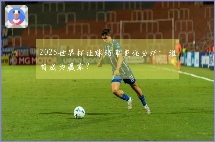 2026世界杯让球赔率变化分析：谁将成为赢家？
