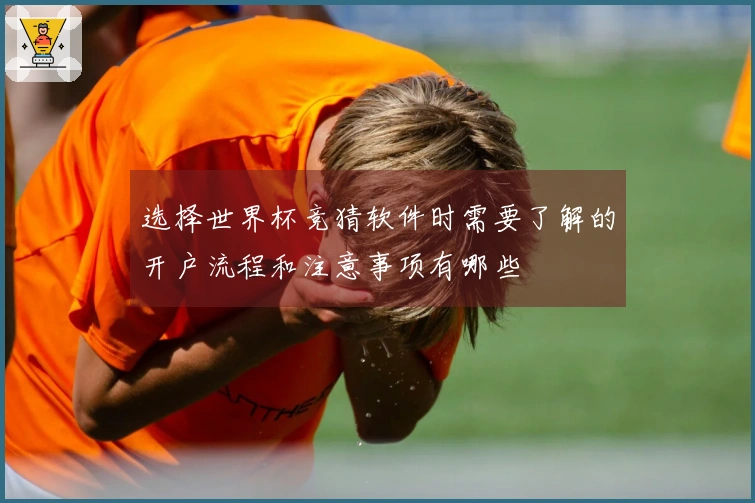 选择世界杯竞猜软件时需要了解的开户流程和注意事项有哪些