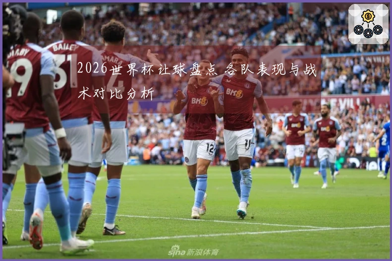 2026世界杯让球盘点 各队表现与战术对比分析
